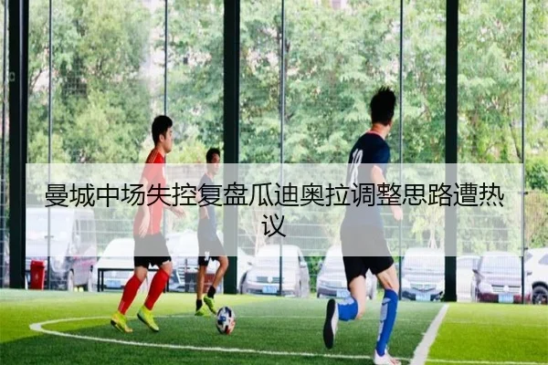 曼城中场失控复盘瓜迪奥拉调整思路遭热议 - Kaiyun