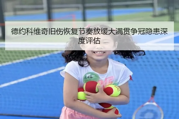 德约科维奇旧伤恢复节奏放缓大满贯争冠隐患深度评估 - Kaiyun