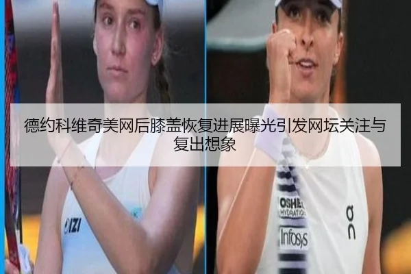 德约科维奇美网后膝盖恢复进展曝光引发网坛关注与复出想象（Kaiyun）